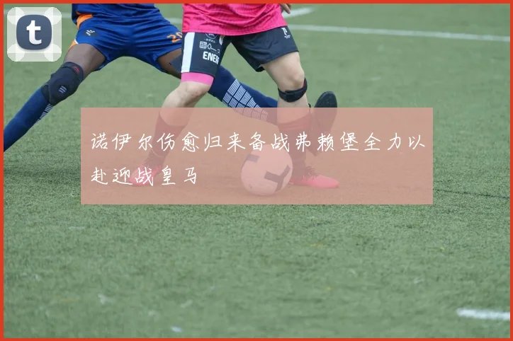 诺伊尔伤愈归来备战弗赖堡全力以赴迎战皇马