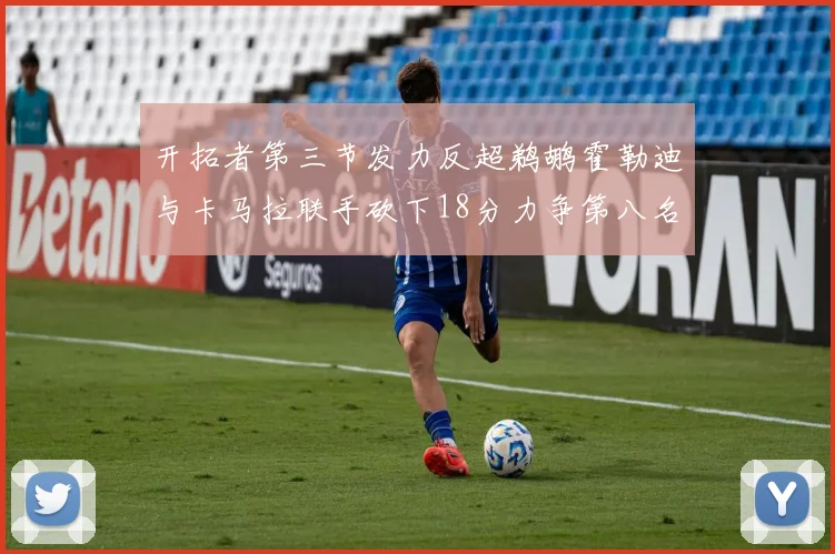 开拓者第三节发力反超鹈鹕霍勒迪与卡马拉联手砍下18分力争第八名