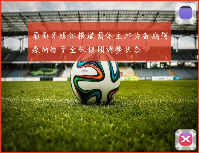 葡萄牙媒体报道葡体主帅为备战阿森纳给予全队假期调整状态