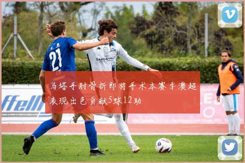 马塔手肘骨折即将手术本赛季澳超表现出色贡献5球12助