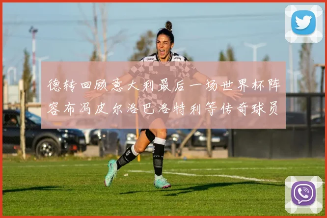 德转回顾意大利最后一场世界杯阵容布冯皮尔洛巴洛特利等传奇球员在列