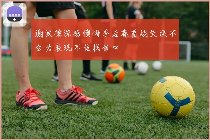 谢泼德深感懊悔季后赛首战失误不会为表现不佳找借口