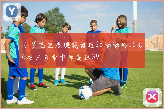 小贾巴里表现稳健近25场场均16分6板三分命中率高达39
