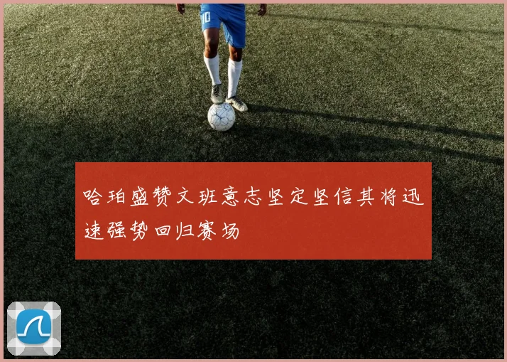 哈珀盛赞文班意志坚定坚信其将迅速强势回归赛场