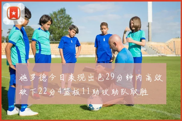 施罗德今日表现出色29分钟内高效砍下22分4篮板11助攻助队取胜