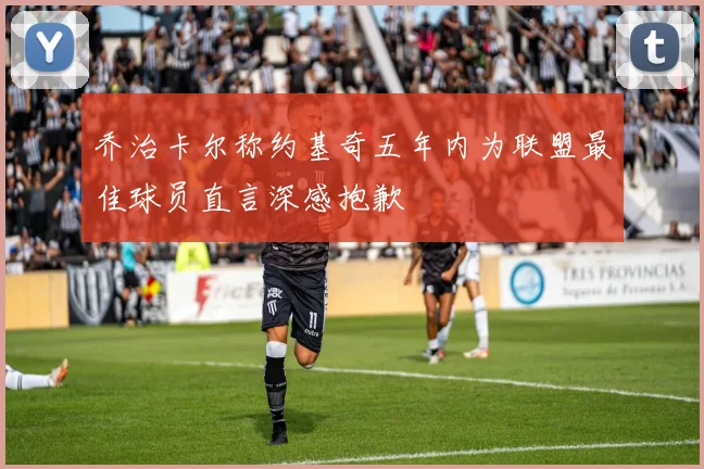 乔治卡尔称约基奇五年内为联盟最佳球员直言深感抱歉