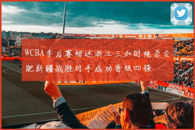 WCBA季后赛综述浙江三加时绝杀合肥新疆战胜对手成功晋级四强