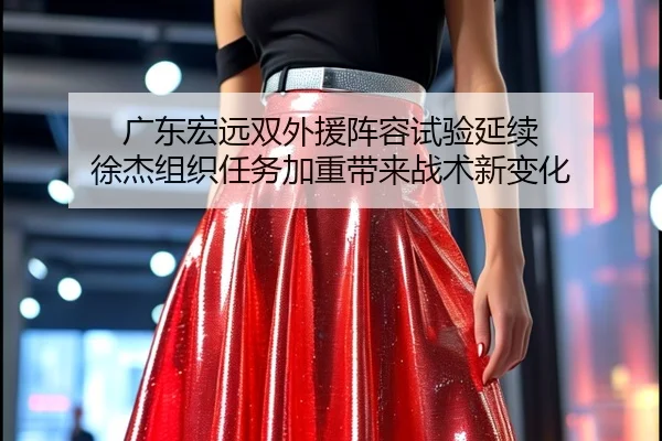 广东宏远双外援阵容试验延续 徐杰组织任务加重带来战术新变化